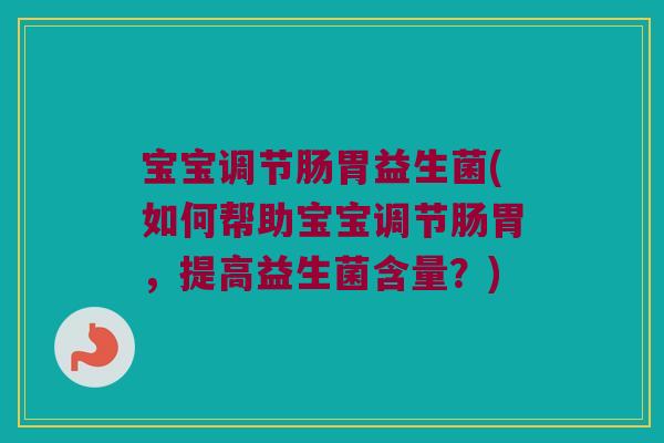 宝宝调节肠胃益生菌(如何帮助宝宝调节肠胃，提高益生菌含量？)