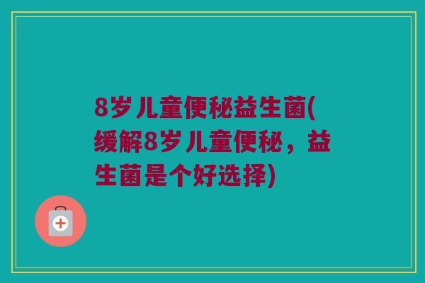 8岁儿童便秘益生菌(缓解8岁儿童便秘，益生菌是个好选择)