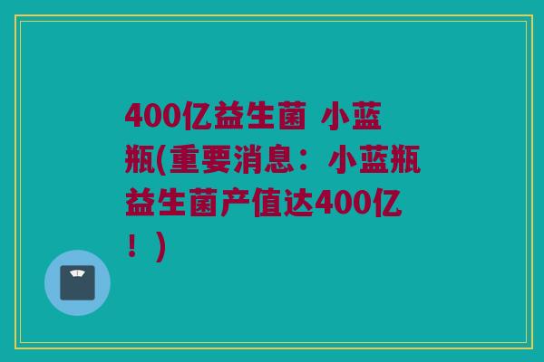 400亿益生菌 小蓝瓶(重要消息:小蓝瓶益生菌产值达400亿!) 400亿益生菌 小蓝瓶(重要消息:小蓝瓶益生菌产值达400亿!)