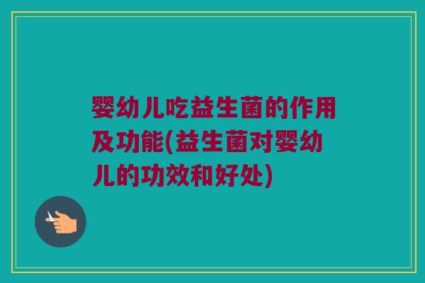 婴幼儿吃益生菌的作用及功能(益生菌对婴幼儿的功效和好处)