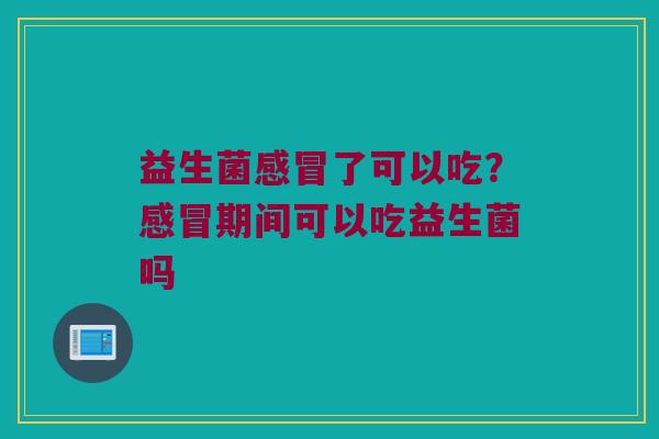 益生菌感冒了可以吃？感冒期间可以吃益生菌吗