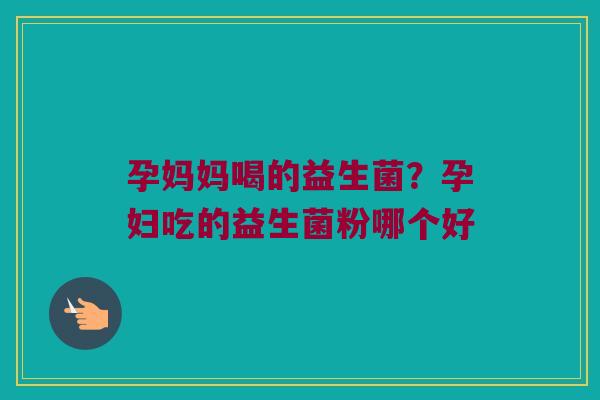 孕妈妈喝的益生菌?孕妇吃的益生菌粉哪个好 孕妈妈喝的益生菌?孕妇吃的益生菌粉哪个好