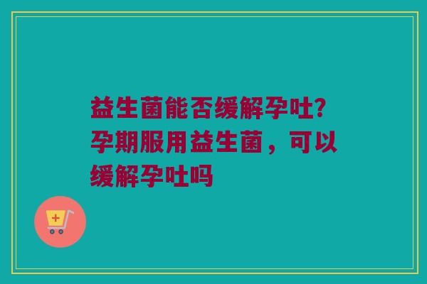 益生菌能否缓解孕吐?孕期服用益生菌,可以缓解孕吐吗 益生菌能否缓解孕吐?孕期服用益生菌,可以缓解孕吐吗