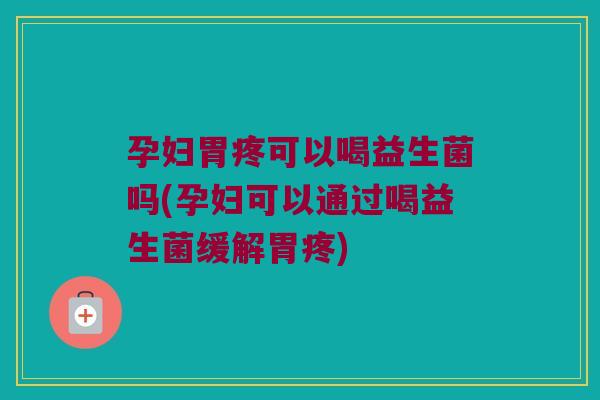 孕妇胃疼可以喝益生菌吗(孕妇可以通过喝益生菌缓解胃疼) 孕妇胃疼可以喝益生菌吗(孕妇可以通过喝益生菌缓解胃疼)