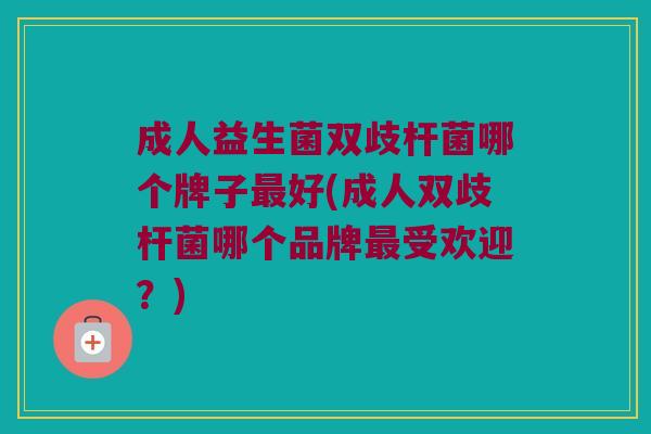 成人益生菌双歧杆菌哪个牌子最好(成人双歧杆菌哪个品牌最受欢迎？)