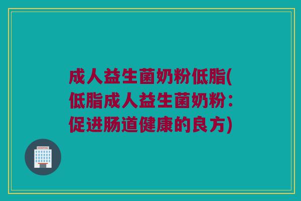 成人益生菌奶粉低脂(低脂成人益生菌奶粉：促进肠道健康的良方)