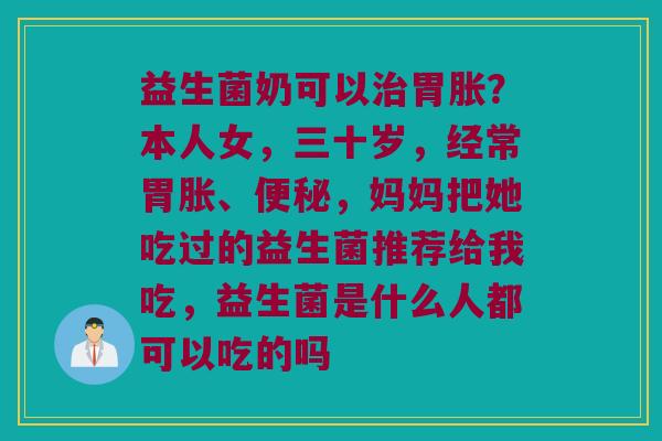 益生菌奶可以胃胀?本人女,三十岁,经常胃胀、,妈妈把她吃过的益生菌推荐给我吃,益生菌是什么人都可以吃的吗 益生菌奶可以胃胀?本人女,三十岁,经常胃胀、,妈妈把她吃过的益生菌推荐给我吃,益生菌是什么人都可以吃的吗