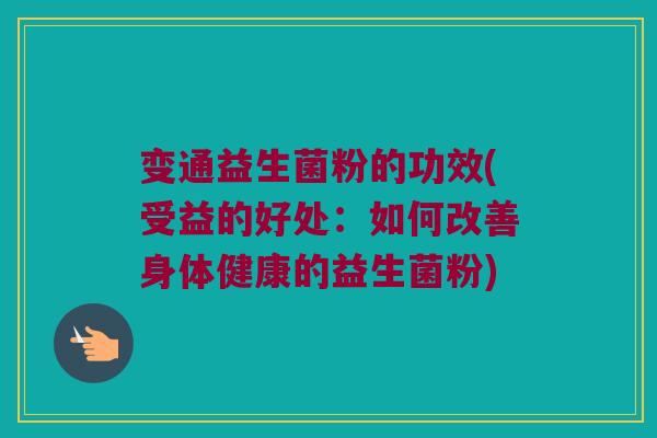 变通益生菌粉的功效(受益的好处：如何改善身体健康的益生菌粉)