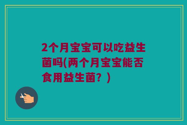 2个月宝宝可以吃益生菌吗(两个月宝宝能否食用益生菌？)
