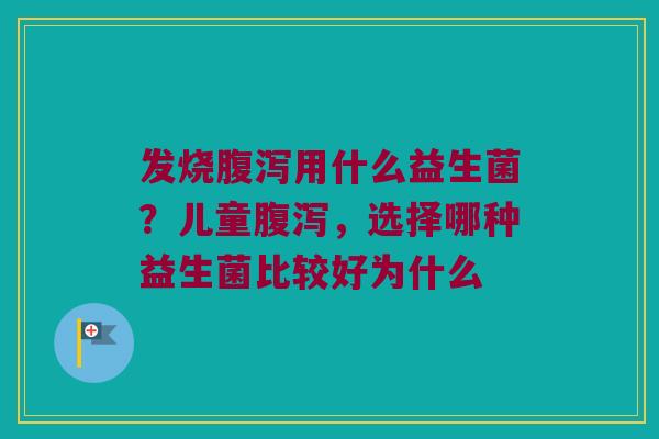 发烧用什么益生菌?儿童,选择哪种益生菌比较好为什么 发烧用什么益生菌?儿童,选择哪种益生菌比较好为什么