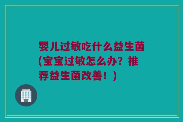 婴儿过敏吃什么益生菌(宝宝过敏怎么办？推荐益生菌改善！)