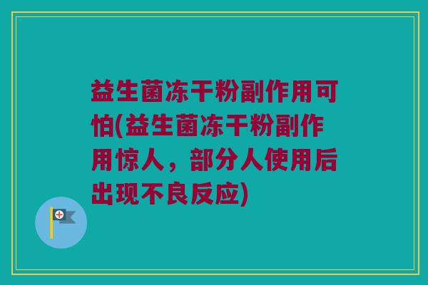益生菌冻干粉副作用可怕(益生菌冻干粉副作用惊人，部分人使用后出现不良反应)