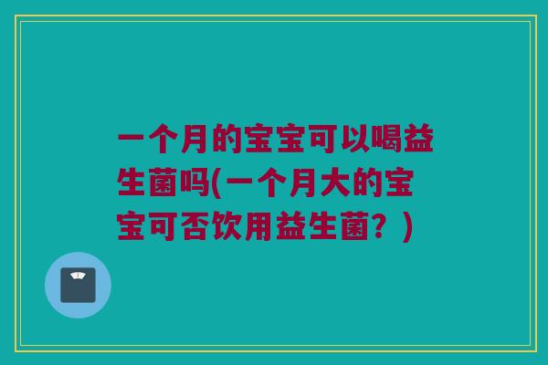 一个月的宝宝可以喝益生菌吗(一个月大的宝宝可否饮用益生菌?) 一个月的宝宝可以喝益生菌吗(一个月大的宝宝可否饮用益生菌?)