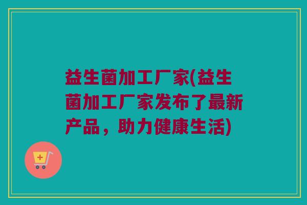 益生菌加工厂家(益生菌加工厂家发布了最新产品，助力健康生活)