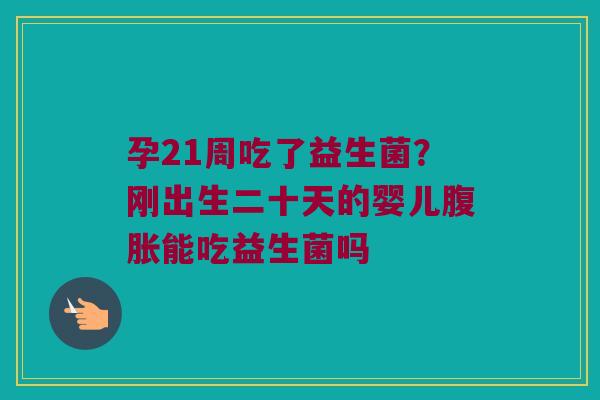 孕21周吃了益生菌?刚出生二十天的婴儿能吃益生菌吗 孕21周吃了益生菌?刚出生二十天的婴儿能吃益生菌吗