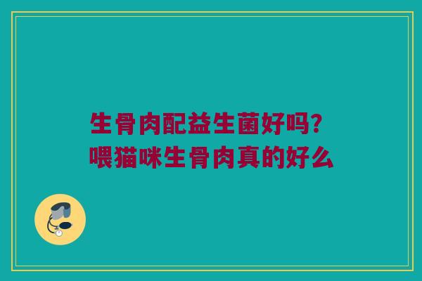 生骨肉配益生菌好吗？喂猫咪生骨肉真的好么