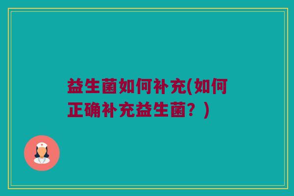 益生菌如何补充(如何正确补充益生菌?) 益生菌如何补充(如何正确补充益生菌?)