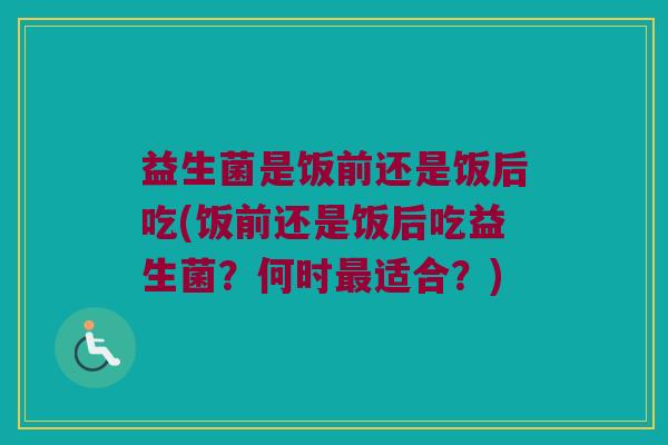 益生菌是饭前还是饭后吃(饭前还是饭后吃益生菌？何时最适合？)