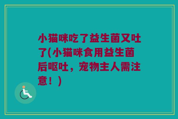 小猫咪吃了益生菌又吐了(小猫咪食用益生菌后呕吐，宠物主人需注意！)