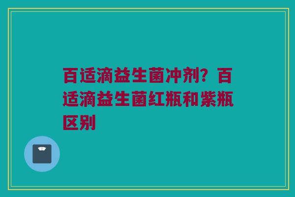 百适滴益生菌冲剂？百适滴益生菌红瓶和紫瓶区别
