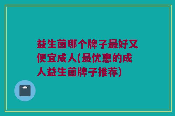 益生菌哪个牌子最好又便宜成人(最优惠的成人益生菌牌子推荐)