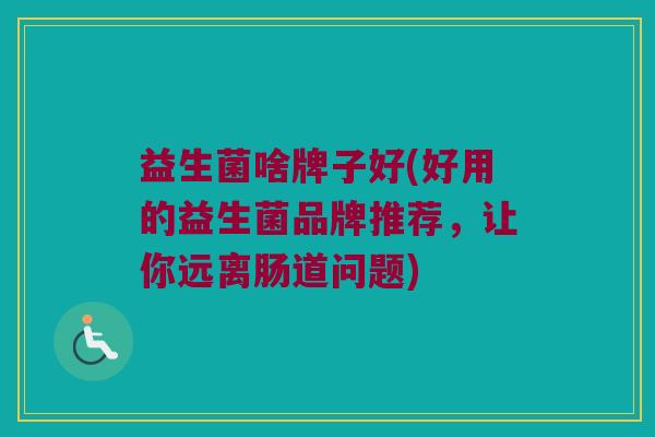益生菌啥牌子好(好用的益生菌品牌推荐，让你远离肠道问题)