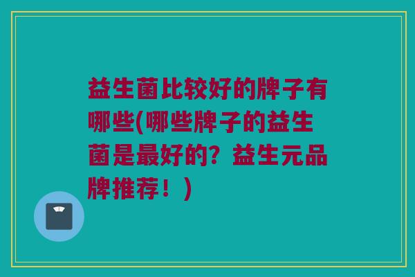 益生菌比较好的牌子有哪些(哪些牌子的益生菌是最好的？益生元品牌推荐！)