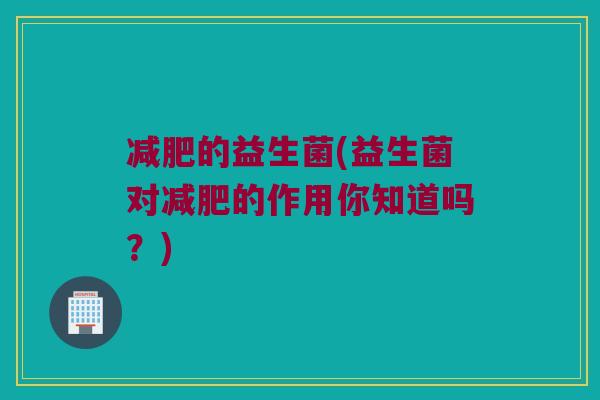 减肥的益生菌(益生菌对减肥的作用你知道吗？)