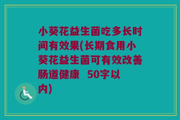 小葵花益生菌吃多长时间有效果(长期食用小葵花益生菌可有效改善肠道健康  50字以内)