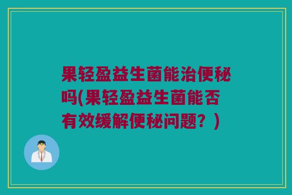 果轻盈益生菌能治便秘吗(果轻盈益生菌能否有效缓解便秘问题？)