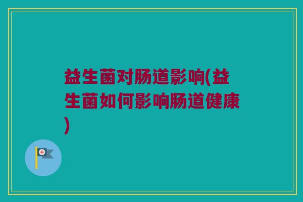 益生菌对肠道影响(益生菌如何影响肠道健康) 益生菌对肠道影响(益生菌如何影响肠道健康)