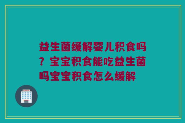 益生菌缓解婴儿积食吗？宝宝积食能吃益生菌吗宝宝积食怎么缓解