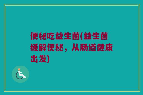 吃益生菌(益生菌缓解,从肠道健康出发) 吃益生菌(益生菌缓解,从肠道健康出发)