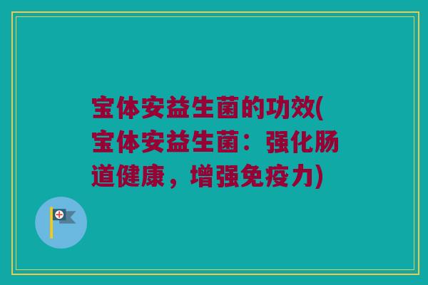 宝体安益生菌的功效(宝体安益生菌:强化肠道健康,增强力) 宝体安益生菌的功效(宝体安益生菌:强化肠道健康,增强力)