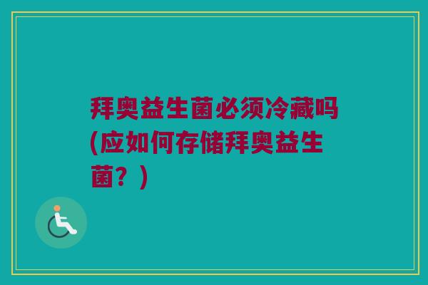 拜奥益生菌必须冷藏吗(应如何存储拜奥益生菌？)