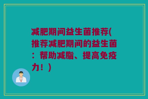 期间益生菌推荐(推荐期间的益生菌:帮助减脂、提高力!) 期间益生菌推荐(推荐期间的益生菌:帮助减脂、提高力!)
