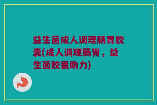 益生菌成人调理肠胃胶囊(成人调理肠胃，益生菌胶囊助力)
