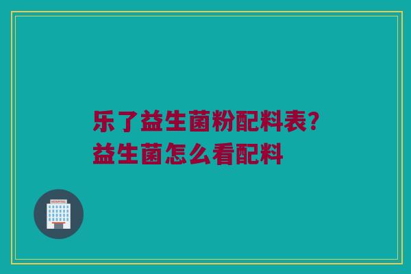 乐了益生菌粉配料表？益生菌怎么看配料