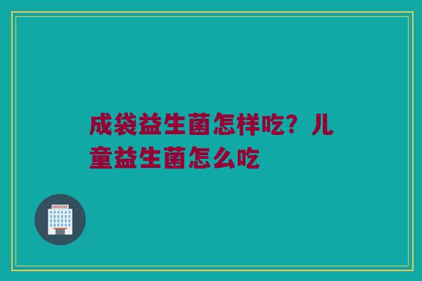 成袋益生菌怎样吃？儿童益生菌怎么吃
