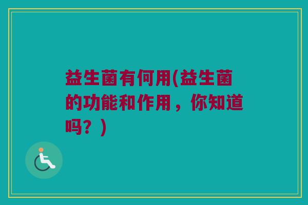 益生菌有何用(益生菌的功能和作用，你知道吗？)