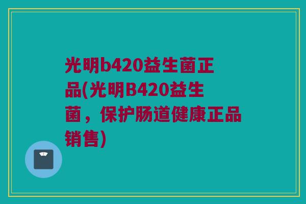 光明b420益生菌正品(光明B420益生菌,保护肠道健康正品销售) 光明b420益生菌正品(光明B420益生菌,保护肠道健康正品销售)