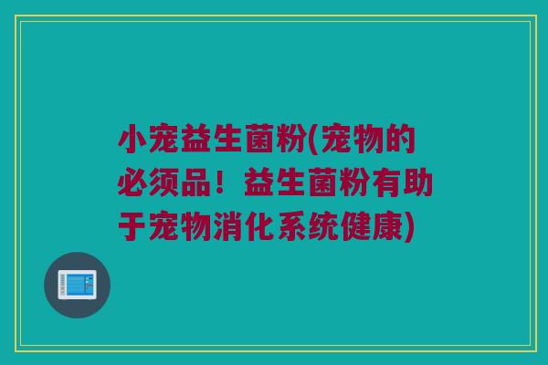 小宠益生菌粉(宠物的必须品！益生菌粉有助于宠物消化系统健康)