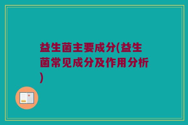 益生菌主要成分(益生菌常见成分及作用分析)