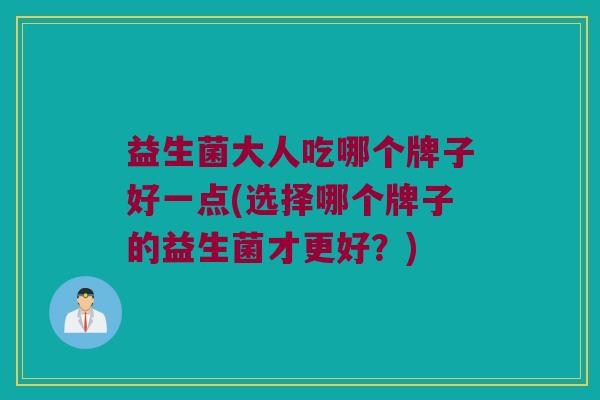 益生菌大人吃哪个牌子好一点(选择哪个牌子的益生菌才更好？)
