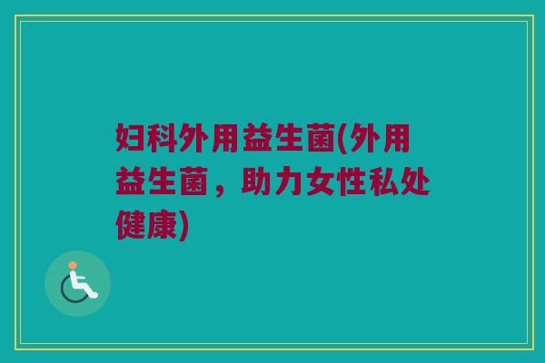 外用益生菌(外用益生菌,助力女性私处健康) 外用益生菌(外用益生菌,助力女性私处健康)
