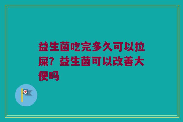 益生菌吃完多久可以拉屎？益生菌可以改善大便吗