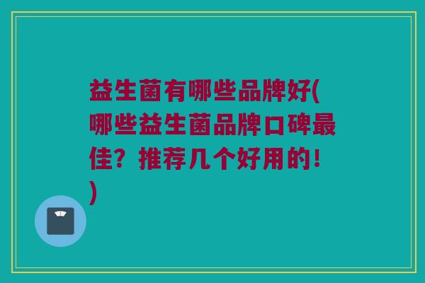 益生菌有哪些品牌好(哪些益生菌品牌口碑最佳？推荐几个好用的！)