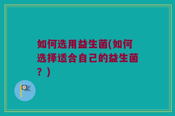 如何选用益生菌(如何选择适合自己的益生菌？)
