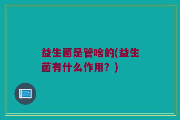 益生菌是管啥的(益生菌有什么作用？)