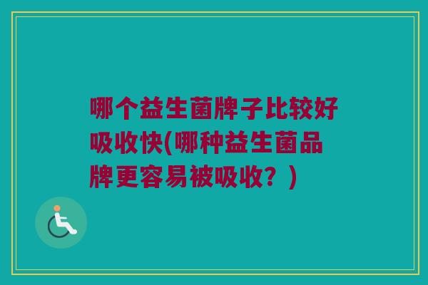 哪个益生菌牌子比较好吸收快(哪种益生菌品牌更容易被吸收？)